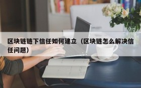 区块链链下信任如何建立(区块链怎么解决信任问题)