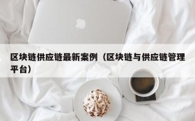 区块链供应链最新案例(区块链与供应链管理平台)