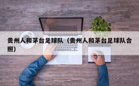 贵州人和茅台足球队(贵州人和茅台足球队合照)