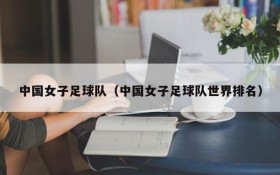 中国女子足球队(中国女子足球队世界排名)