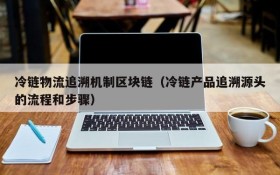 冷链物流追溯机制区块链(冷链产品追溯源头的流程和步骤)