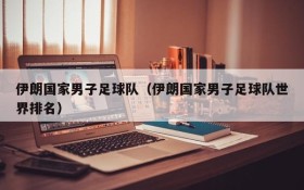 伊朗国家男子足球队(伊朗国家男子足球队世界排名)