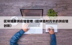 区块链做供应链管理(区块链时代中的供应链创新)