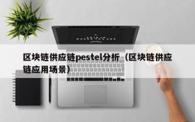 区块链供应链pestel分析(区块链供应链应用场景)