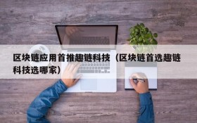 区块链应用首推趣链科技(区块链首选趣链 科技选哪家)