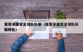 葡萄牙国家足球队队服(葡萄牙国家足球队队服颜色)