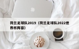 荷兰足球队2019(荷兰足球队2022世界杯阵容)