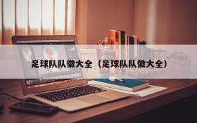 足球队队徽大全(足球队队徽大全)