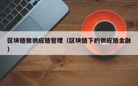 区块链做供应链管理(区块链下的供应链金融)