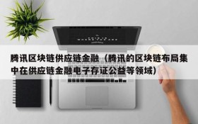 腾讯区块链供应链金融(腾讯的区块链布局集中在供应链金融电子存证公益等领域)
