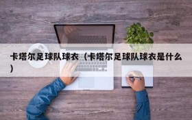 卡塔尔足球队球衣(卡塔尔足球队球衣是什么)