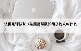 法国足球队长(法国足球队长胡子的人叫什么)