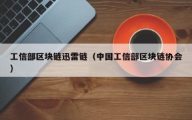 工信部区块链迅雷链(中国工信部区块链协会)