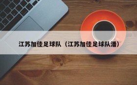 江苏加佳足球队(江苏加佳足球队潘)