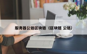服务器公链区块链(区块链 公链)