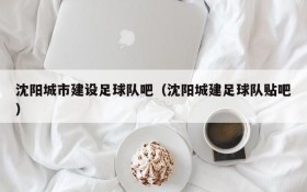 沈阳城市建设足球队吧(沈阳城建足球队贴吧)