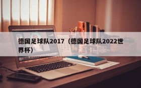 德国足球队2017(德国足球队2022世界杯)