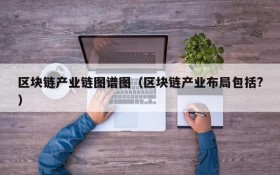 区块链产业链图谱图(区块链产业布局包括?)