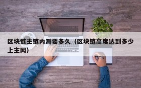 区块链主链内测要多久(区块链高度达到多少上主网)