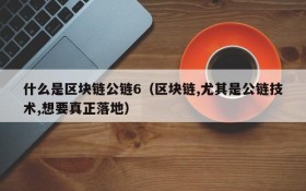 什么是区块链公链6(区块链,尤其是公链技术,想要真正落地)