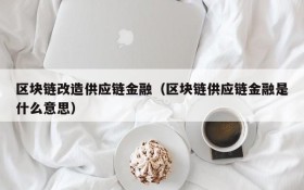 区块链改造供应链金融(区块链供应链金融是什么意思)