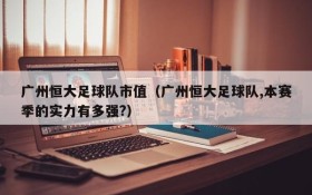 广州恒大足球队市值(广州恒大足球队,本赛季的实力有多强?)