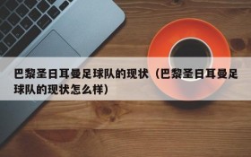 巴黎圣日耳曼足球队的现状(巴黎圣日耳曼足球队的现状怎么样)