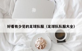 好看有少见的足球队服(足球队队服大全)
