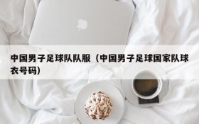 中国男子足球队队服(中国男子足球国家队球衣号码)