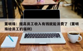 董明珠:提高员工收入有钱就能消费了(董明珠给员工的福利)