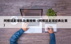 阿根廷足球队比赛视频(阿根廷足球经典比赛)