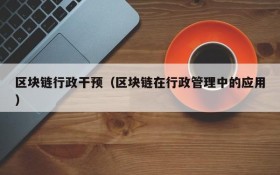 区块链行政干预(区块链在行政管理中的应用)