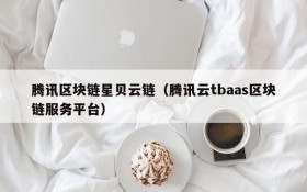 腾讯区块链星贝云链(腾讯云tbaas区块链服务平台)
