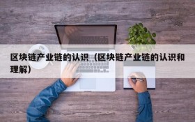 区块链产业链的认识(区块链产业链的认识和理解)