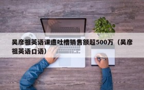 吴彦祖英语课遭吐槽销售额超500万(吴彦祖英语口语)