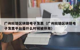 广州税链区块链电子发票(广州税链区块链电子发票平台是什么时候被停用)