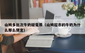山姆多批次牛奶疑变质(山姆超市的牛奶为什么那么便宜)