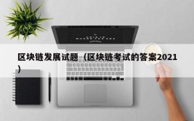 区块链发展试题(区块链考试的答案2021)