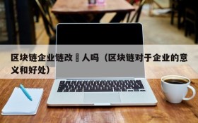 区块链企业链改変人吗(区块链对于企业的意义和好处)