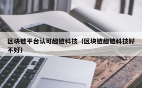 区块链平台认可趣链科技(区块链趣链科技好不好)