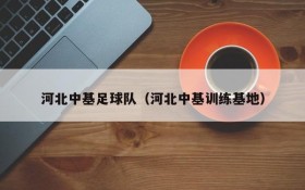 河北中基足球队(河北中基训练基地)