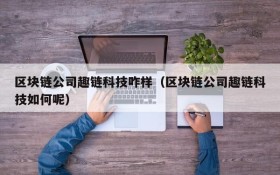 区块链公司趣链科技咋样(区块链公司趣链科技如何呢)