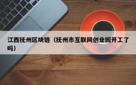 江西抚州区块链(抚州市互联网创业园开工了吗)