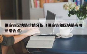 供应链区块链价值分析(供应链和区块链有哪些结合点)