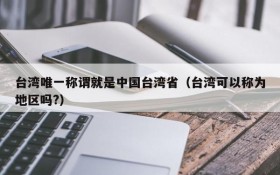 台湾唯一称谓就是中国台湾省(台湾可以称为地区吗?)