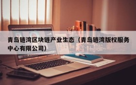 青岛链湾区块链产业生态(青岛链湾版权服务中心有限公司)