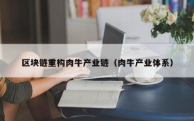 区块链重构肉牛产业链(肉牛产业体系)