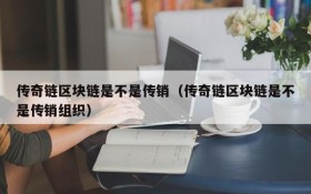 传奇链区块链是不是传销(传奇链区块链是不是传销组织)
