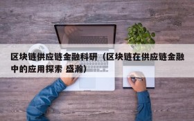 区块链供应链金融科研(区块链在供应链金融中的应用探索 盛瀚)