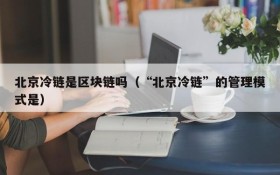 北京冷链是区块链吗(“北京冷链”的管理模式是)